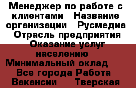 Менеджер по работе с клиентами › Название организации ­ Русмедиа › Отрасль предприятия ­ Оказание услуг населению › Минимальный оклад ­ 1 - Все города Работа » Вакансии   . Тверская обл.,Бологое г.